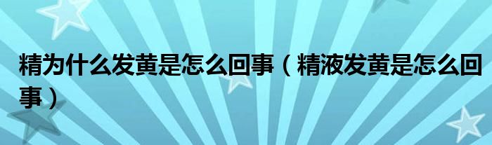 精為什么發(fā)黃是怎么回事（精液發(fā)黃是怎么回事）