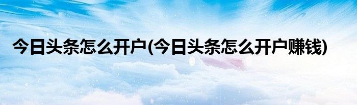 今日頭條怎么開戶(今日頭條怎么開戶賺錢)