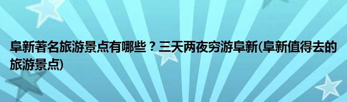 阜新著名旅游景點有哪些？三天兩夜窮游阜新(阜新值得去的旅游景點)