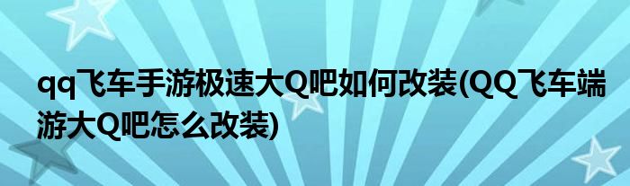 qq飛車手游極速大Q吧如何改裝(QQ飛車端游大Q吧怎么改裝)