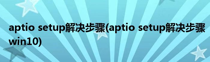 aptio setup解決步驟(aptio setup解決步驟win10)