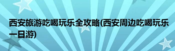 西安旅游吃喝玩樂全攻略(西安周邊吃喝玩樂一日游)