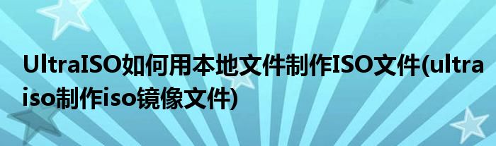 UltraISO如何用本地文件制作ISO文件(ultraiso制作iso鏡像文件)