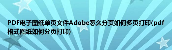 PDF電子圖紙單頁文件Adobe怎么分頁如何多頁打印(pdf格式圖紙如何分頁打印)