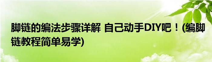 腳鏈的編法步驟詳解 自己動(dòng)手DIY吧！(編腳鏈教程簡單易學(xué))