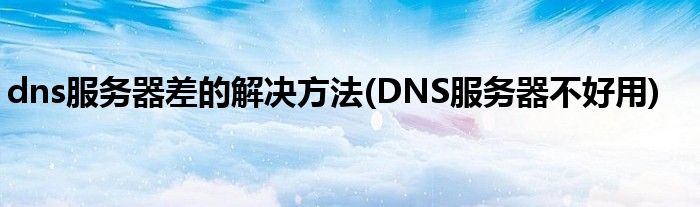 dns服務器差的解決方法(DNS服務器不好用)