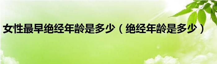 女性最早絕經(jīng)年齡是多少（絕經(jīng)年齡是多少）