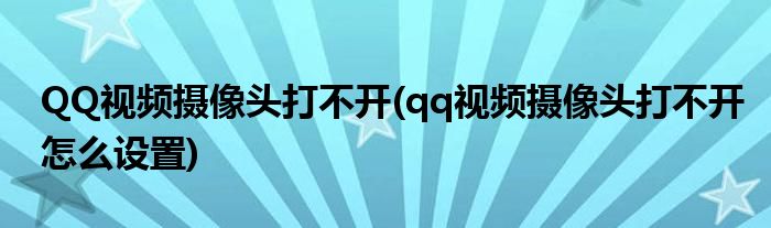 QQ視頻攝像頭打不開(qq視頻攝像頭打不開怎么設(shè)置)