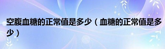 空腹血糖的正常值是多少（血糖的正常值是多少）