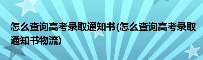 怎么查詢高考錄取通知書(怎么查詢高考錄取通知書物流)