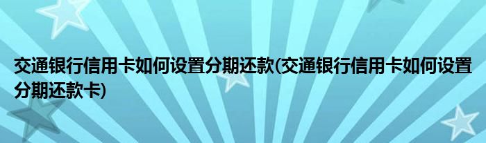 交通銀行信用卡如何設(shè)置分期還款(交通銀行信用卡如何設(shè)置分期還款卡)