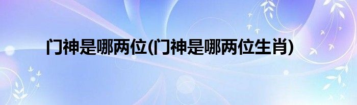 門神是哪兩位(門神是哪兩位生肖)