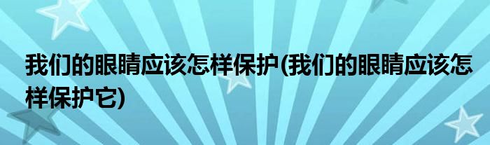 我們的眼睛應(yīng)該怎樣保護(hù)(我們的眼睛應(yīng)該怎樣保護(hù)它)