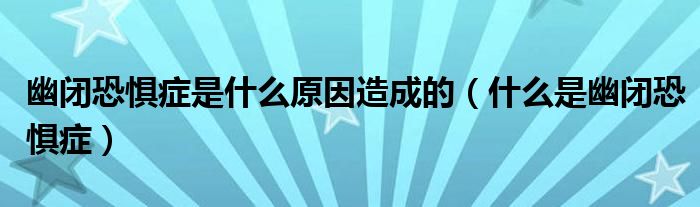 幽閉恐懼癥是什么原因造成的（什么是幽閉恐懼癥）