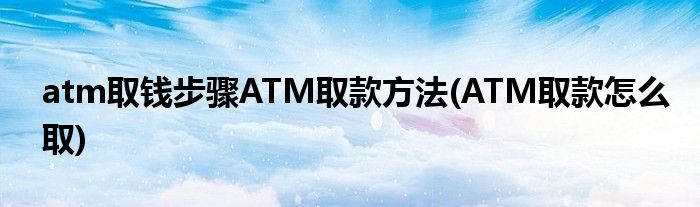 atm取錢步驟ATM取款方法(ATM取款怎么取)