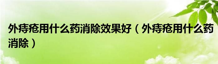 外痔瘡用什么藥消除效果好（外痔瘡用什么藥消除）