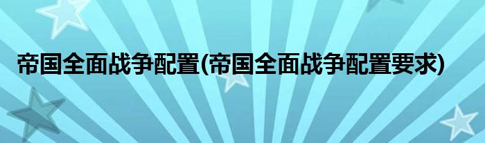 帝國(guó)全面戰(zhàn)爭(zhēng)配置(帝國(guó)全面戰(zhàn)爭(zhēng)配置要求)