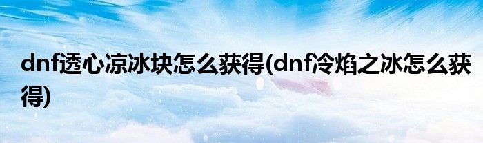 dnf透心涼冰塊怎么獲得(dnf冷焰之冰怎么獲得)