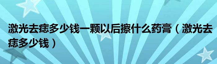 激光去痣多少錢一顆以后擦什么藥膏（激光去痣多少錢）