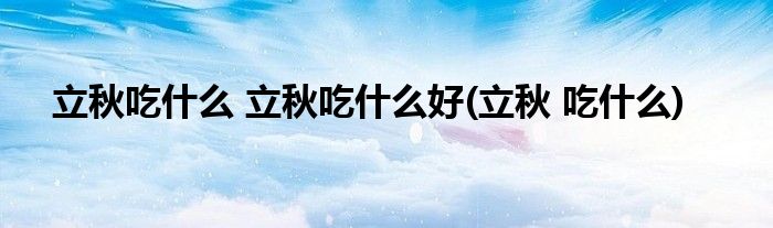 立秋吃什么 立秋吃什么好(立秋 吃什么)