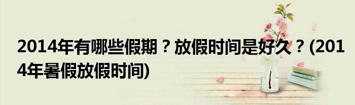 2014年有哪些假期？放假時(shí)間是好久？(2014年暑假放假時(shí)間)