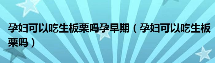 孕婦可以吃生板栗嗎孕早期（孕婦可以吃生板栗嗎）