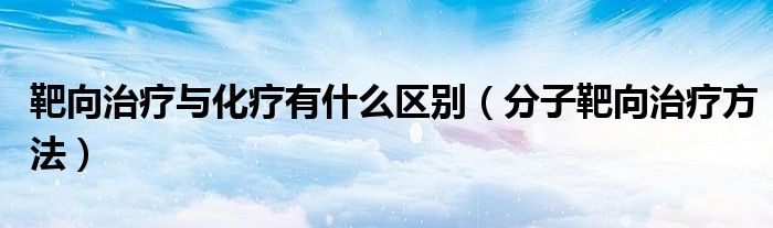 靶向治療與化療有什么區(qū)別（分子靶向治療方法）