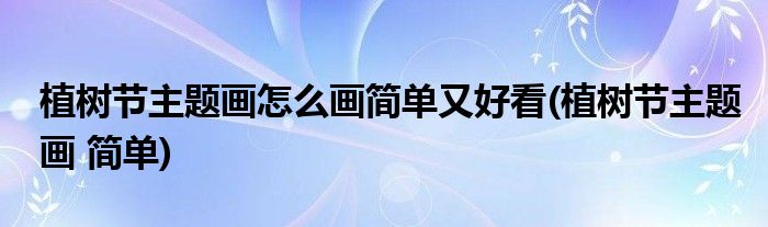 植樹(shù)節(jié)主題畫(huà)怎么畫(huà)簡(jiǎn)單又好看(植樹(shù)節(jié)主題畫(huà) 簡(jiǎn)單)