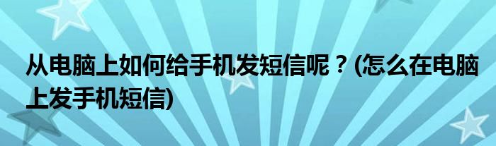 從電腦上如何給手機(jī)發(fā)短信呢？(怎么在電腦上發(fā)手機(jī)短信)