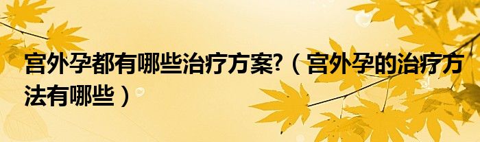 宮外孕都有哪些治療方案?（宮外孕的治療方法有哪些）