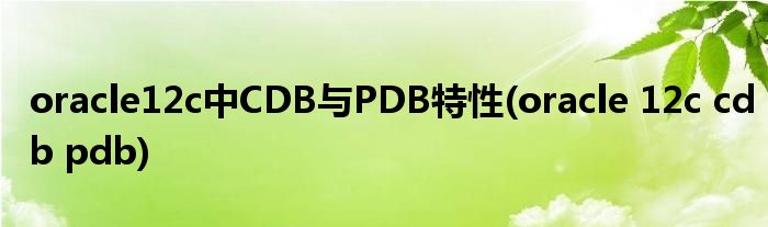 oracle12c中CDB與PDB特性(oracle 12c cdb pdb)