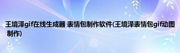 王境澤gif在線生成器 表情包制作軟件(王境澤表情包gif動(dòng)圖 制作)