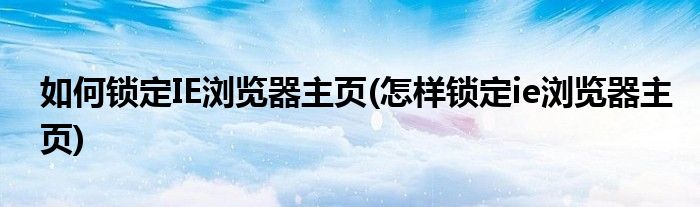 如何鎖定IE瀏覽器主頁(yè)(怎樣鎖定ie瀏覽器主頁(yè))