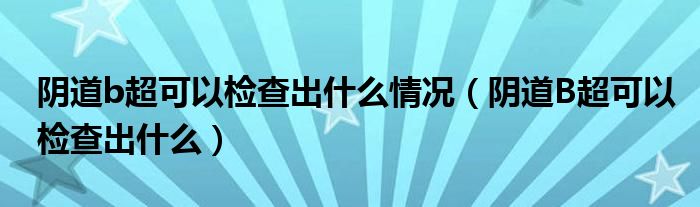 陰道b超可以檢查出什么情況（陰道B超可以檢查出什么）