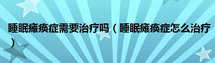 睡眠癱瘓癥需要治療嗎（睡眠癱瘓癥怎么治療）