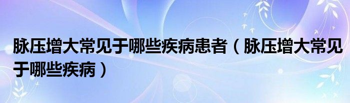 脈壓增大常見于哪些疾病患者（脈壓增大常見于哪些疾?。? /></span>
		<span id=