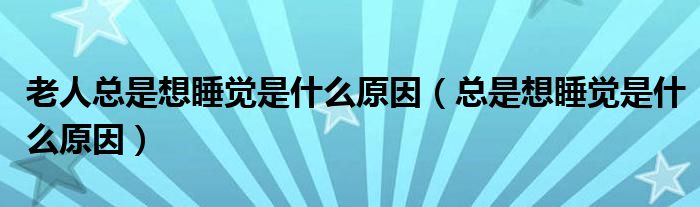 老人總是想睡覺(jué)是什么原因（總是想睡覺(jué)是什么原因）