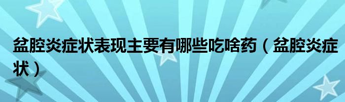 盆腔炎癥狀表現(xiàn)主要有哪些吃啥藥（盆腔炎癥狀）