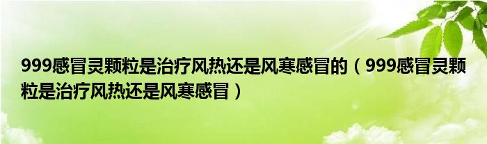 999感冒靈顆粒是治療風(fēng)熱還是風(fēng)寒感冒的（999感冒靈顆粒是治療風(fēng)熱還是風(fēng)寒感冒）