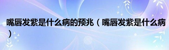 嘴唇發(fā)紫是什么病的預(yù)兆（嘴唇發(fā)紫是什么病）