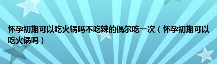 懷孕初期可以吃火鍋嗎不吃辣的偶爾吃一次（懷孕初期可以吃火鍋嗎）