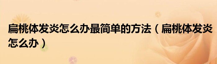 扁桃體發(fā)炎怎么辦最簡單的方法（扁桃體發(fā)炎怎么辦）