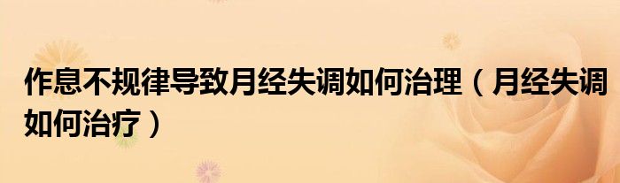 作息不規(guī)律導(dǎo)致月經(jīng)失調(diào)如何治理（月經(jīng)失調(diào)如何治療）