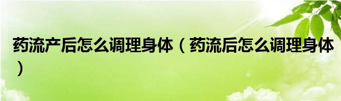 藥流產(chǎn)后怎么調(diào)理身體（藥流后怎么調(diào)理身體）