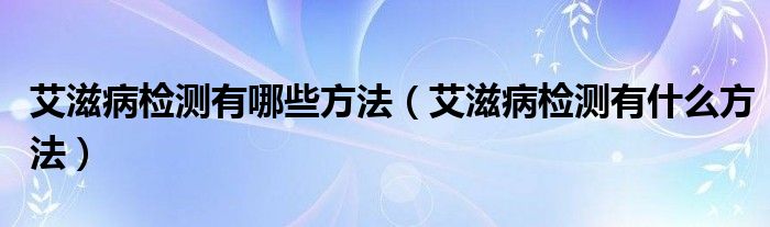 艾滋病檢測有哪些方法（艾滋病檢測有什么方法）