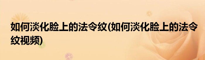 如何淡化臉上的法令紋(如何淡化臉上的法令紋視頻)