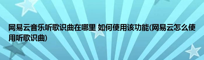 網(wǎng)易云音樂聽歌識曲在哪里 如何使用該功能(網(wǎng)易云怎么使用聽歌識曲)