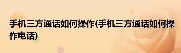 手機(jī)三方通話如何操作(手機(jī)三方通話如何操作電話)