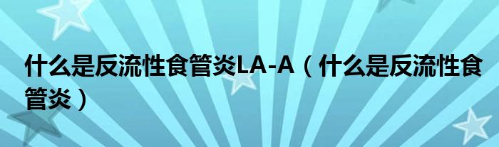 什么是反流性食管炎LA-A（什么是反流性食管炎）