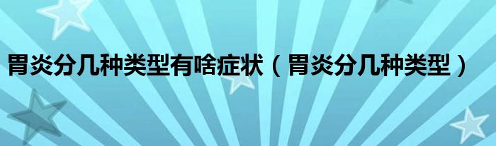 胃炎分幾種類型有啥癥狀（胃炎分幾種類型）